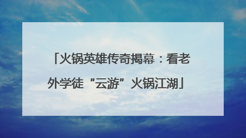 火锅英雄传奇揭幕：看老外学徒“云游”火锅江湖