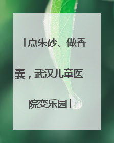点朱砂、做香囊，武汉儿童医院变乐园