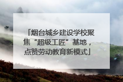 烟台城乡建设学校聚焦“超级工匠”基地，点赞劳动教育新模式