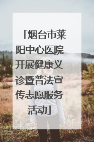 烟台市莱阳中心医院开展健康义诊暨普法宣传志愿服务活动