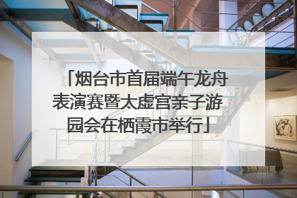 烟台市首届端午龙舟表演赛暨太虚宫亲子游园会在栖霞市举行