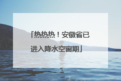热热热！安徽省已进入降水空窗期