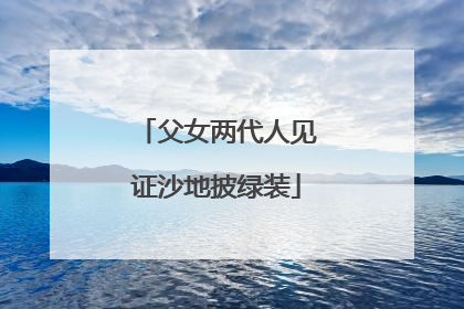 父女两代人见证沙地披绿装