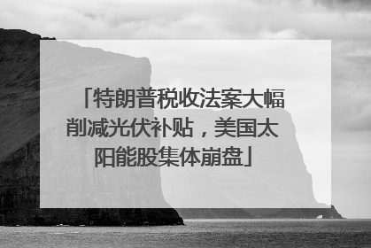 特朗普税收法案大幅削减光伏补贴，美国太阳能股集体崩盘