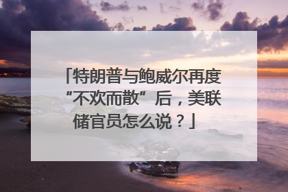 特朗普与鲍威尔再度“不欢而散”后，美联储官员怎么说？