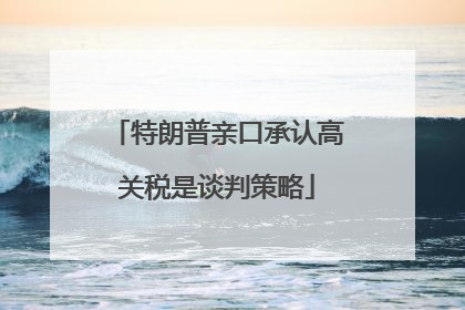 特朗普亲口承认高关税是谈判策略