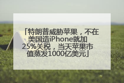 特朗普威胁苹果，不在美国造iPhone就加25%关税，当天苹果市值蒸发1000亿美元