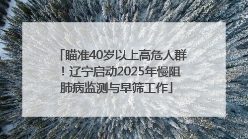 瞄准40岁以上高危人群！辽宁启动2025年慢阻肺病监测与早筛工作