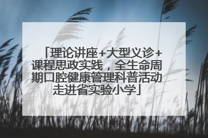 理论讲座+大型义诊+课程思政实践，全生命周期口腔健康管理科普活动走进省实验小学