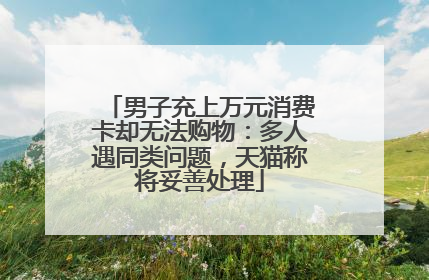 男子充上万元消费卡却无法购物：多人遇同类问题，天猫称将妥善处理