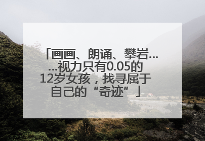 画画、朗诵、攀岩……视力只有0.05的12岁女孩，找寻属于自己的“奇迹”