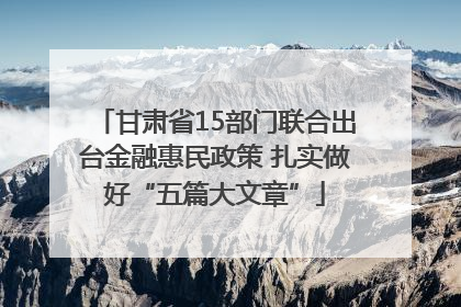 甘肃省15部门联合出台金融惠民政策 扎实做好“五篇大文章”