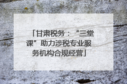 甘肃税务：“三堂课”助力涉税专业服务机构合规经营