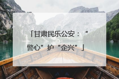 甘肃民乐公安：“警心”护“企兴”