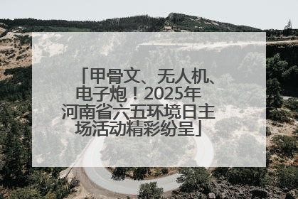 甲骨文、无人机、电子炮！2025年河南省六五环境日主场活动精彩纷呈