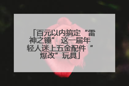 百元以内搞定“雷神之锤” 这一届年轻人迷上五金配件“爆改”玩具