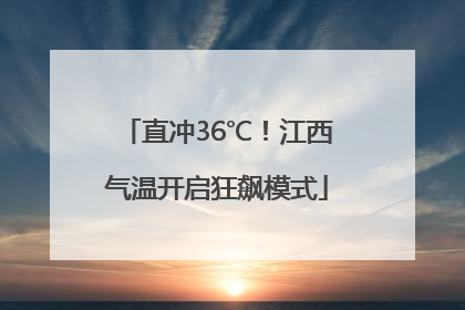 直冲36℃！江西气温开启狂飙模式