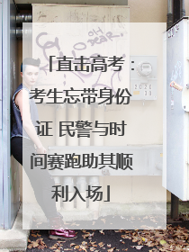 直击高考：考生忘带身份证 民警与时间赛跑助其顺利入场