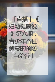 直播丨《妇幼健康说》第六期：青少年脊柱侧弯的预防与治疗
