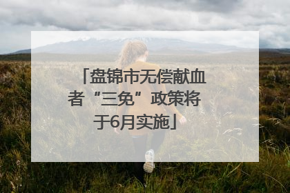 盘锦市无偿献血者“三免”政策将于6月实施