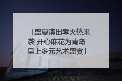盛夏演出季火热来袭 开心麻花为青岛呈上多元艺术盛宴