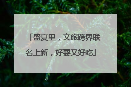 盛夏里，文旅跨界联名上新，好耍又好吃