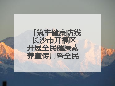 筑牢健康防线 长沙市开福区开展全民健康素养宣传月暨全民禁毒宣传活动