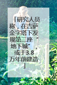 研究人员称，在吉萨金字塔下发现第二座“地下城”，或于3.8万年前建造