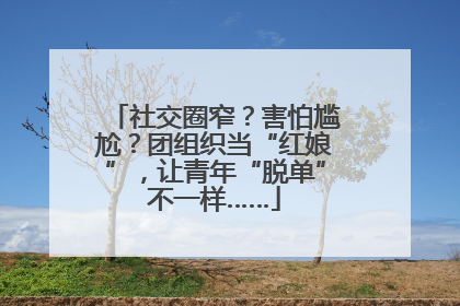 社交圈窄？害怕尴尬？团组织当“红娘”，让青年“脱单”不一样……