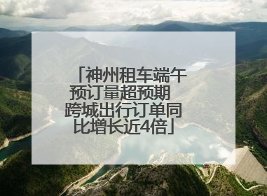 神州租车端午预订量超预期 跨城出行订单同比增长近4倍