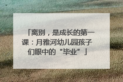 离别，是成长的第一课：月雅河幼儿园孩子们眼中的“毕业”
