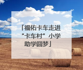 福佑卡车走进“卡车村”小学助学圆梦
