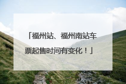 福州站、福州南站车票起售时间有变化！