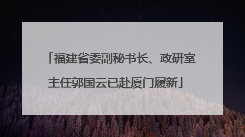 福建省委副秘书长、政研室主任郭国云已赴厦门履新