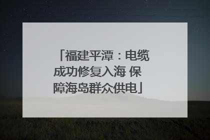 福建平潭：电缆成功修复入海 保障海岛群众供电