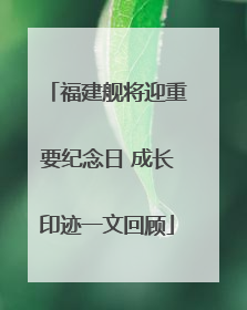 福建舰将迎重要纪念日 成长印迹一文回顾