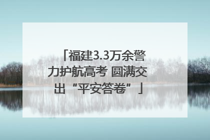 福建3.3万余警力护航高考 圆满交出“平安答卷”