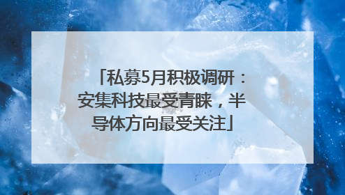 私募5月积极调研：安集科技最受青睐，半导体方向最受关注