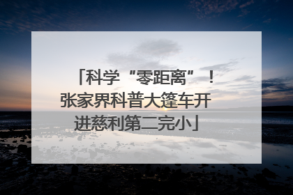科学“零距离”！张家界科普大篷车开进慈利第二完小