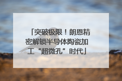 突破极限！朗恩精密解锁半导体陶瓷加工“超微孔”时代