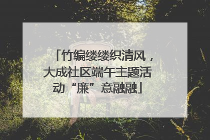 竹编缕缕织清风，大成社区端午主题活动“廉”意融融
