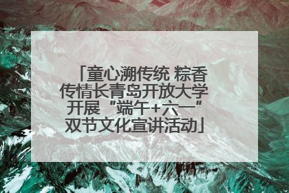 童心溯传统 粽香传情长青岛开放大学开展“端午+六一”双节文化宣讲活动
