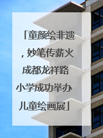 童颜绘非遗，妙笔传薪火 成都龙祥路小学成功举办儿童绘画展