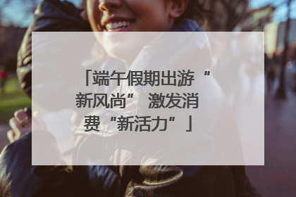 端午假期出游“新风尚” 激发消费“新活力”