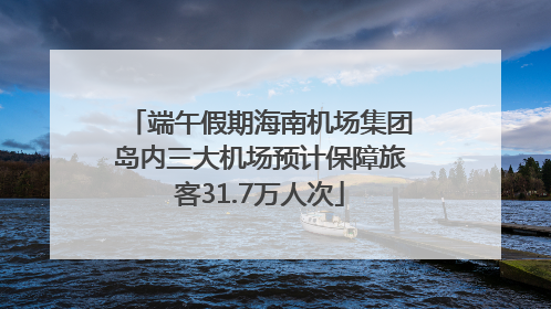 端午假期海南机场集团岛内三大机场预计保障旅客31.7万人次