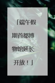 端午假期首都博物馆延长开放！