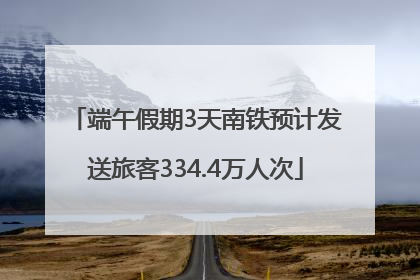 端午假期3天南铁预计发送旅客334.4万人次