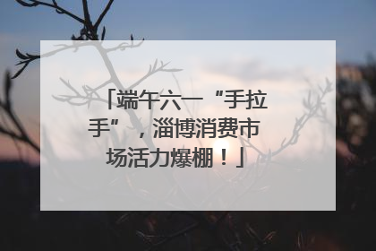 端午六一“手拉手”，淄博消费市场活力爆棚！