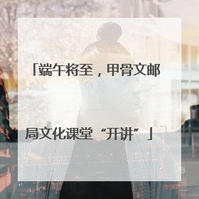 端午将至，甲骨文邮局文化课堂“开讲”