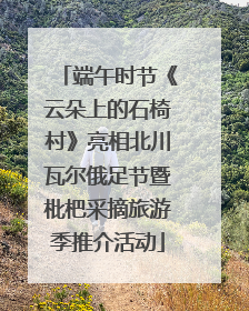 端午时节《云朵上的石椅村》亮相北川瓦尔俄足节暨枇杷采摘旅游季推介活动